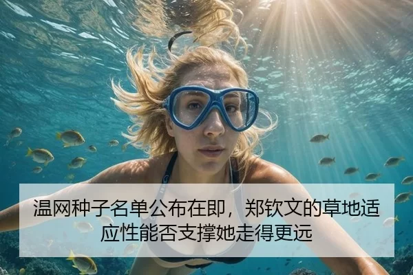 温网种子名单公布在即，郑钦文的草地适应性能否支撑她走得更远